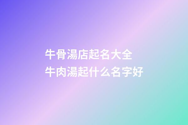 牛骨湯店起名大全 牛肉湯起什么名字好-第1張-店鋪起名-玄機派